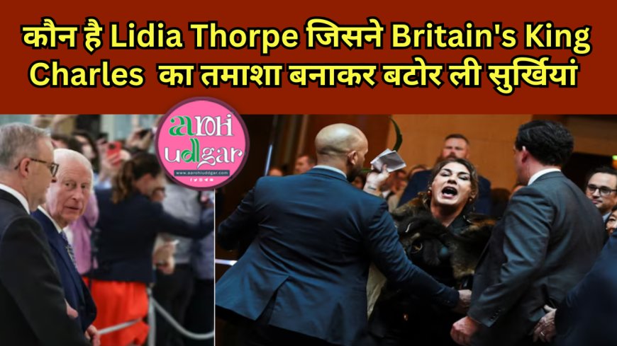 कौन है Lidia Thorpe ? जिसने Britain's King Charles का तमाशा बनाकर बटोर ली सुर्खियां