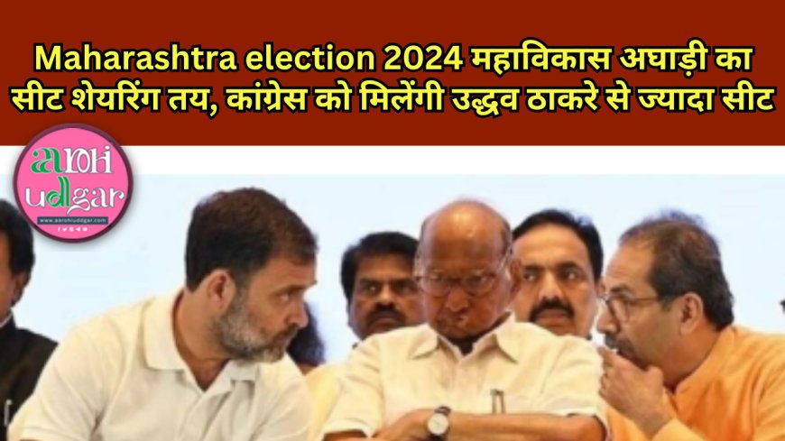 Maharashtra election 2024 महाविकास अघाड़ी का सीट शेयरिंग तय, कांग्रेस को मिलेंगी उद्धव ठाकरे से ज्यादा सीट