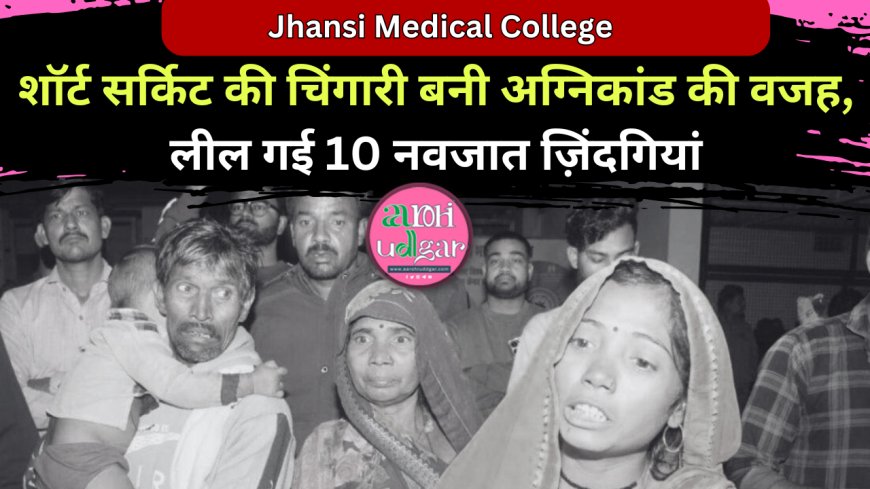 Jhansi Medical College शॉर्ट सर्किट की चिंगारी बनी अग्निकांड की वजह, लील गई 10 नवजात ज़िंदगियां