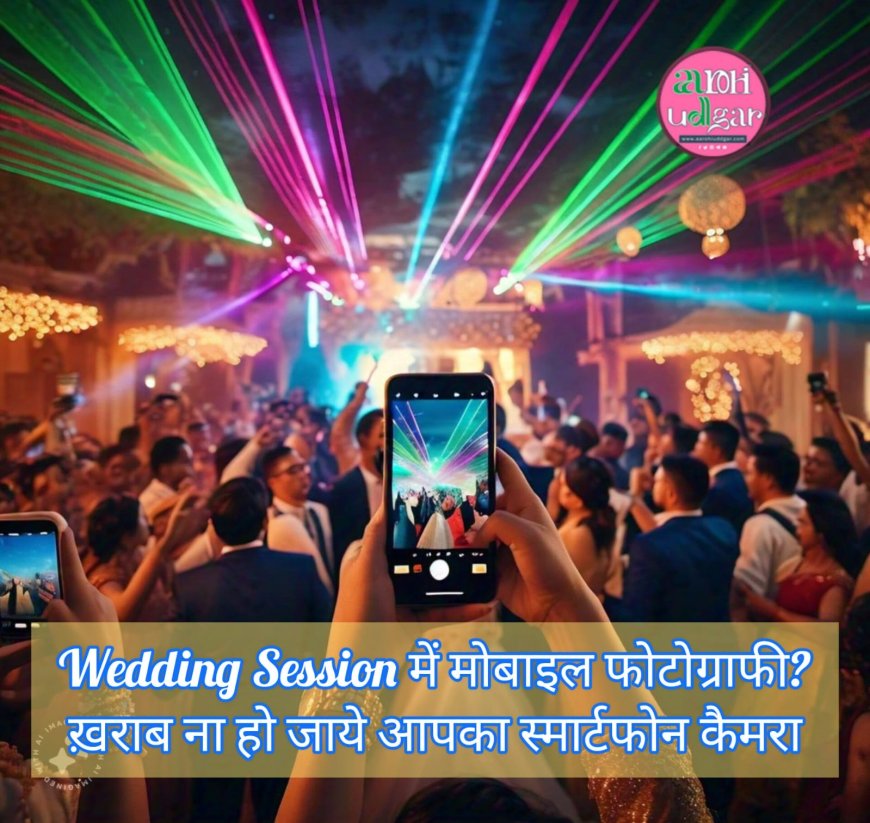 Wedding Session में मोबाइल फोटोग्राफी? कहीं ख़राब ना हो जाये आपका स्मार्टफोन कैमरा