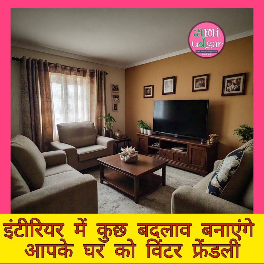 घर के इंटीरियर में कुछ बदलाव बनाएंगे आपके घर को Winter Friendly home